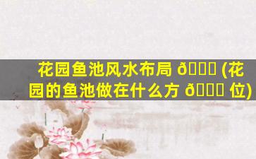 花园鱼池风水布局 🐋 (花园的鱼池做在什么方 🐘 位)